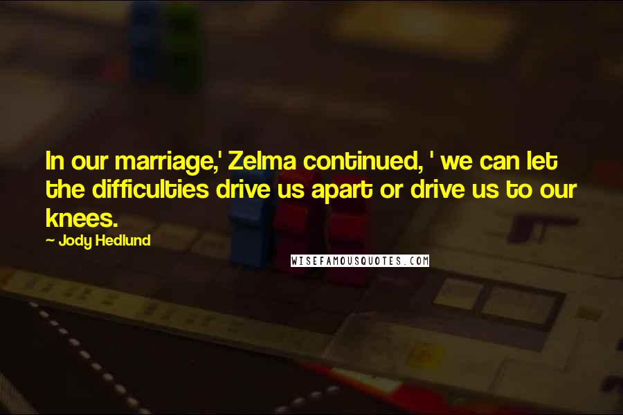 Jody Hedlund Quotes: In our marriage,' Zelma continued, ' we can let the difficulties drive us apart or drive us to our knees.