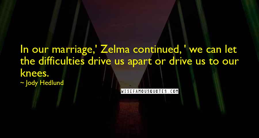 Jody Hedlund Quotes: In our marriage,' Zelma continued, ' we can let the difficulties drive us apart or drive us to our knees.