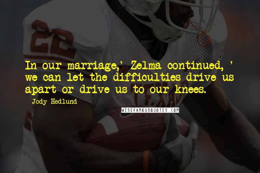 Jody Hedlund Quotes: In our marriage,' Zelma continued, ' we can let the difficulties drive us apart or drive us to our knees.