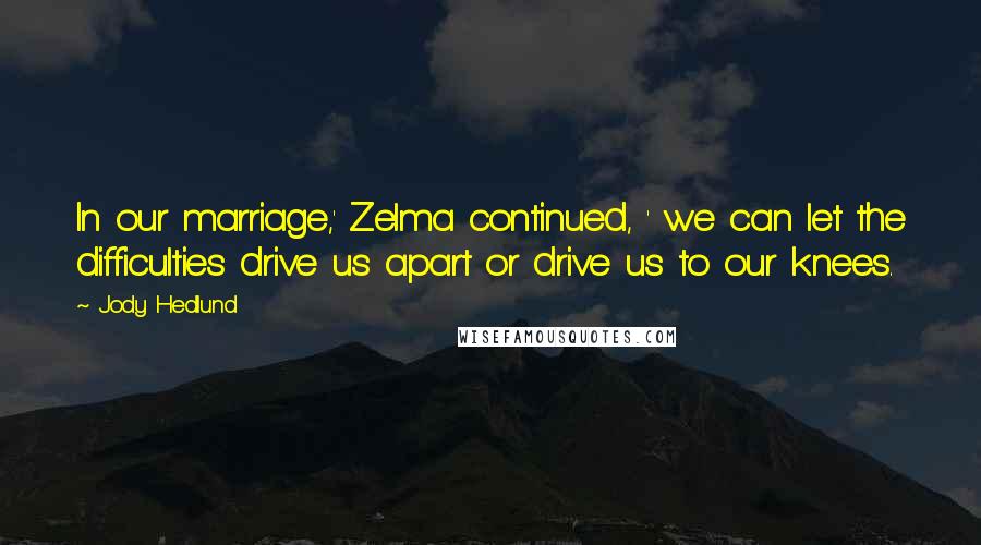 Jody Hedlund Quotes: In our marriage,' Zelma continued, ' we can let the difficulties drive us apart or drive us to our knees.