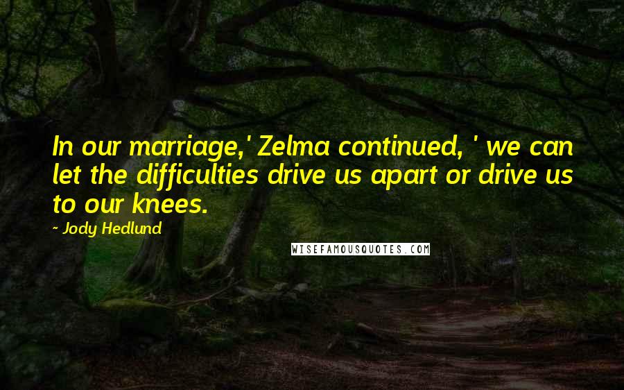 Jody Hedlund Quotes: In our marriage,' Zelma continued, ' we can let the difficulties drive us apart or drive us to our knees.