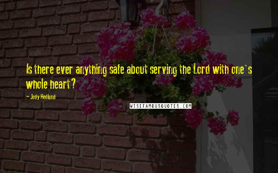 Jody Hedlund Quotes: Is there ever anything safe about serving the Lord with one's whole heart?