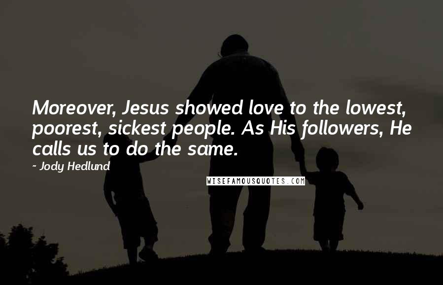 Jody Hedlund Quotes: Moreover, Jesus showed love to the lowest, poorest, sickest people. As His followers, He calls us to do the same.