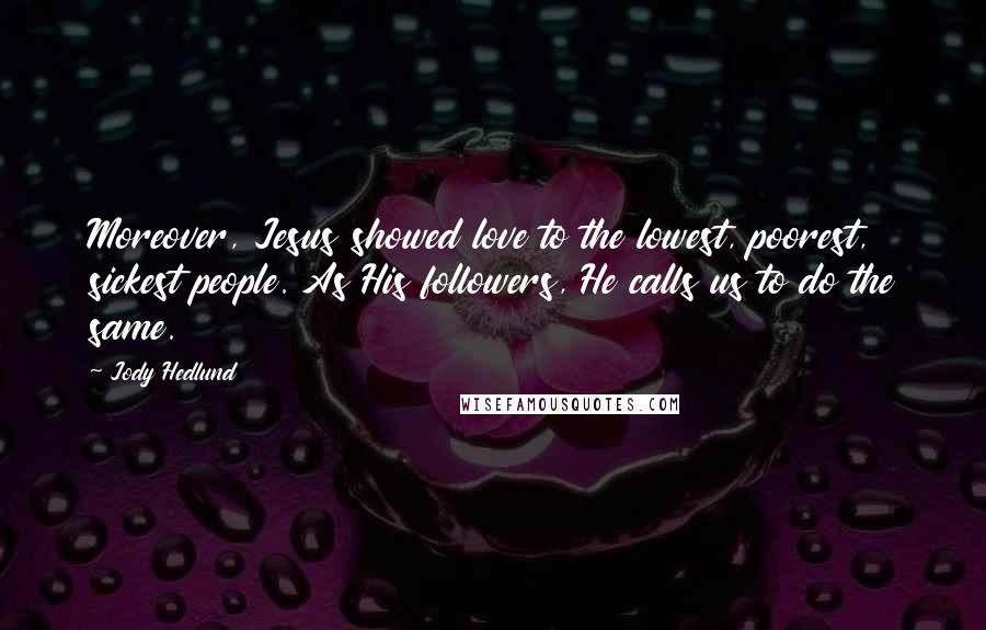 Jody Hedlund Quotes: Moreover, Jesus showed love to the lowest, poorest, sickest people. As His followers, He calls us to do the same.