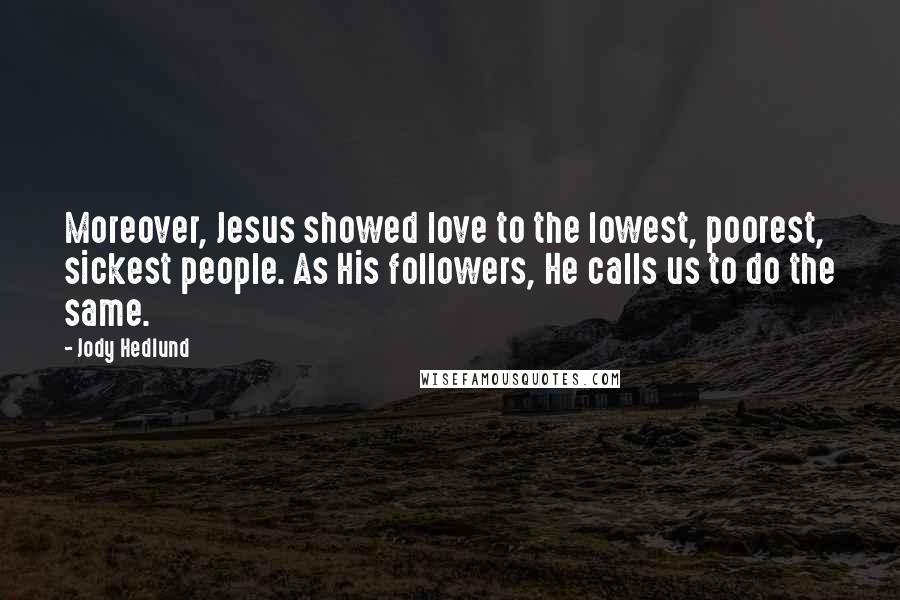 Jody Hedlund Quotes: Moreover, Jesus showed love to the lowest, poorest, sickest people. As His followers, He calls us to do the same.