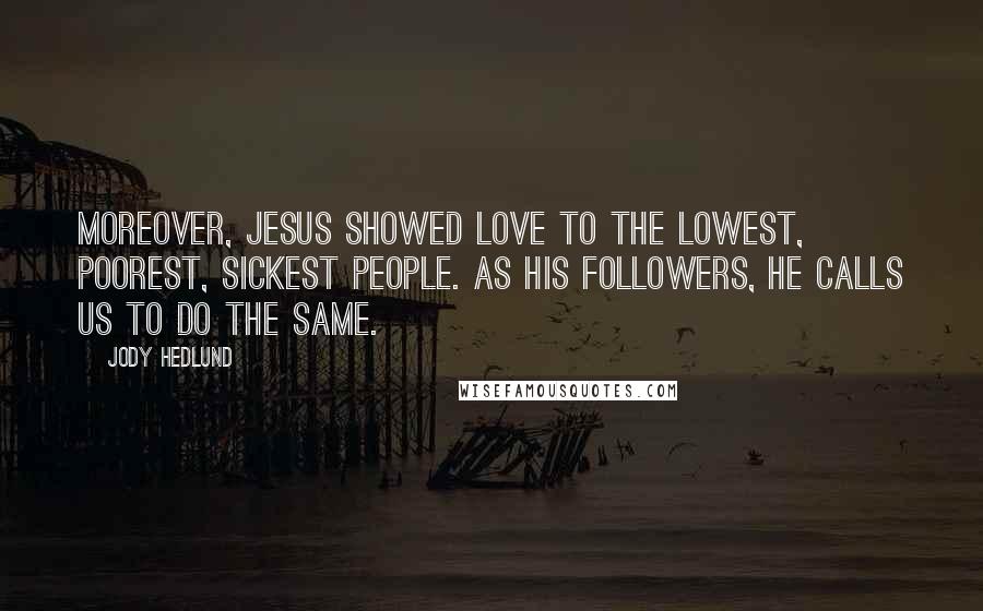 Jody Hedlund Quotes: Moreover, Jesus showed love to the lowest, poorest, sickest people. As His followers, He calls us to do the same.
