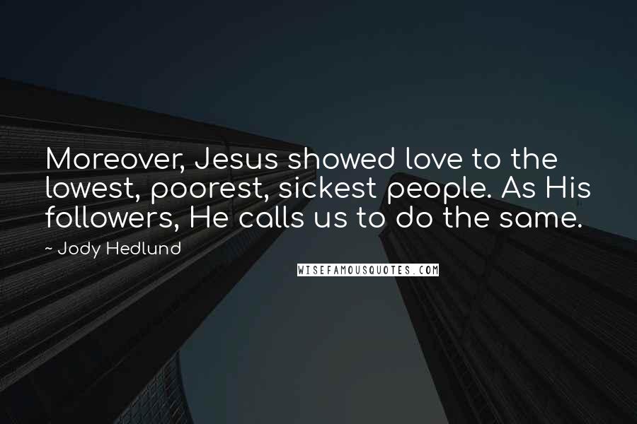 Jody Hedlund Quotes: Moreover, Jesus showed love to the lowest, poorest, sickest people. As His followers, He calls us to do the same.