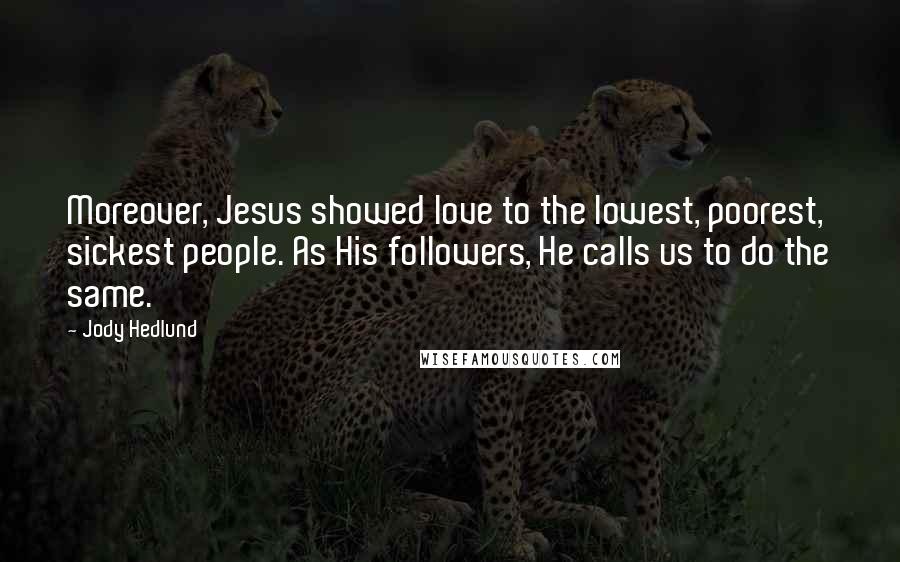 Jody Hedlund Quotes: Moreover, Jesus showed love to the lowest, poorest, sickest people. As His followers, He calls us to do the same.