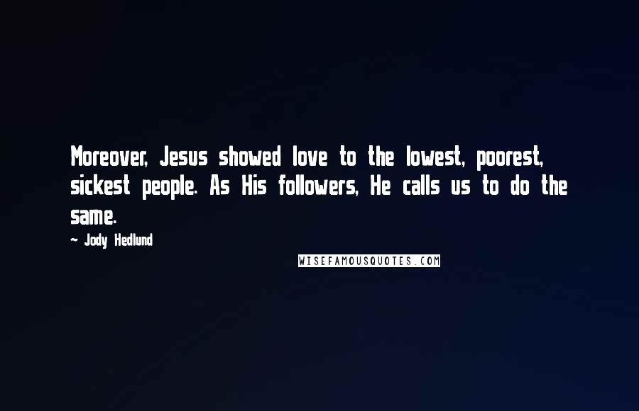 Jody Hedlund Quotes: Moreover, Jesus showed love to the lowest, poorest, sickest people. As His followers, He calls us to do the same.