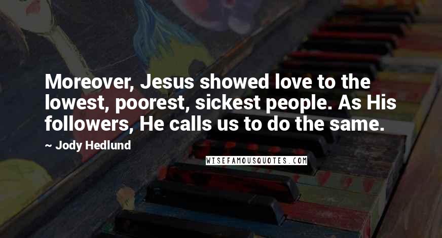 Jody Hedlund Quotes: Moreover, Jesus showed love to the lowest, poorest, sickest people. As His followers, He calls us to do the same.