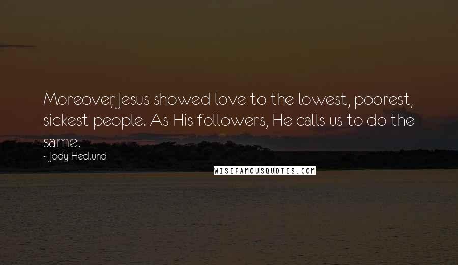 Jody Hedlund Quotes: Moreover, Jesus showed love to the lowest, poorest, sickest people. As His followers, He calls us to do the same.
