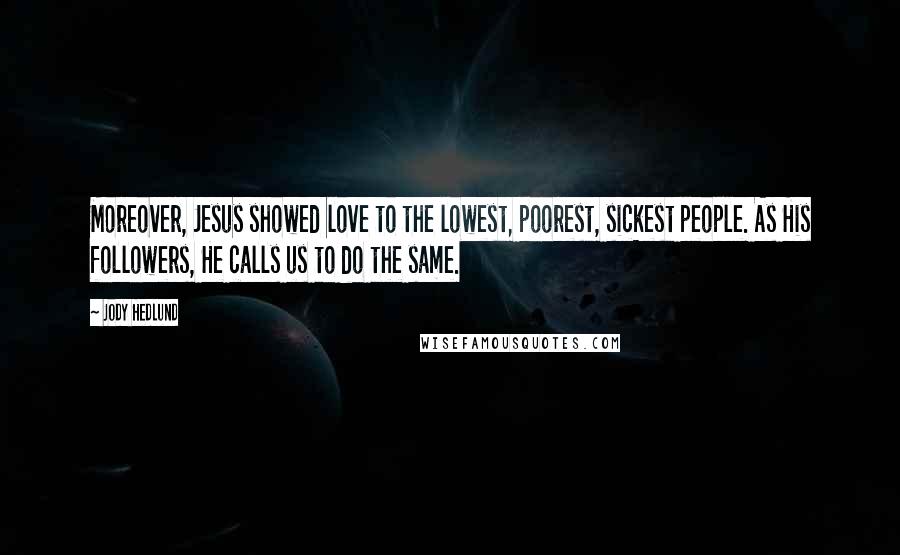 Jody Hedlund Quotes: Moreover, Jesus showed love to the lowest, poorest, sickest people. As His followers, He calls us to do the same.