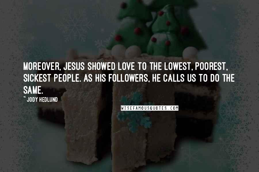 Jody Hedlund Quotes: Moreover, Jesus showed love to the lowest, poorest, sickest people. As His followers, He calls us to do the same.