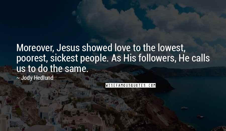 Jody Hedlund Quotes: Moreover, Jesus showed love to the lowest, poorest, sickest people. As His followers, He calls us to do the same.