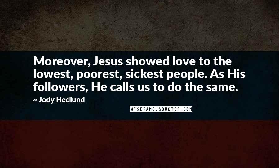 Jody Hedlund Quotes: Moreover, Jesus showed love to the lowest, poorest, sickest people. As His followers, He calls us to do the same.