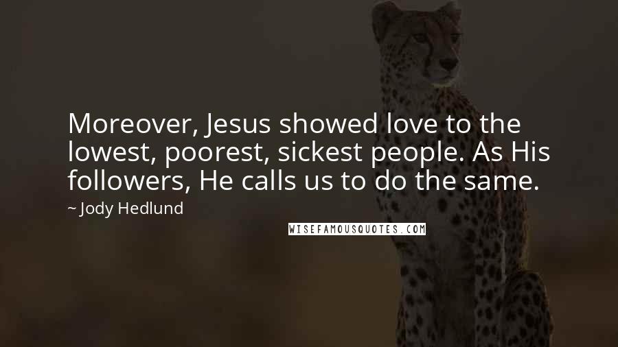 Jody Hedlund Quotes: Moreover, Jesus showed love to the lowest, poorest, sickest people. As His followers, He calls us to do the same.