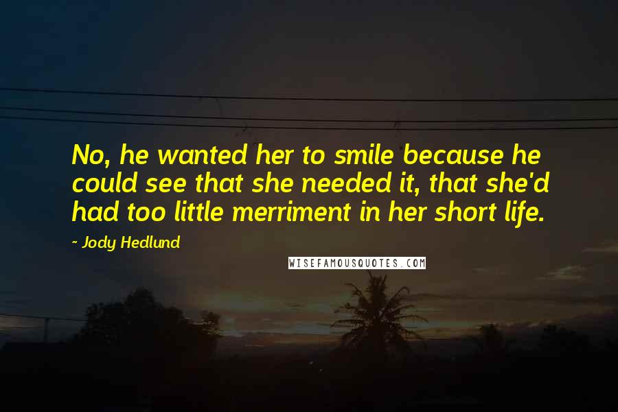 Jody Hedlund Quotes: No, he wanted her to smile because he could see that she needed it, that she'd had too little merriment in her short life.