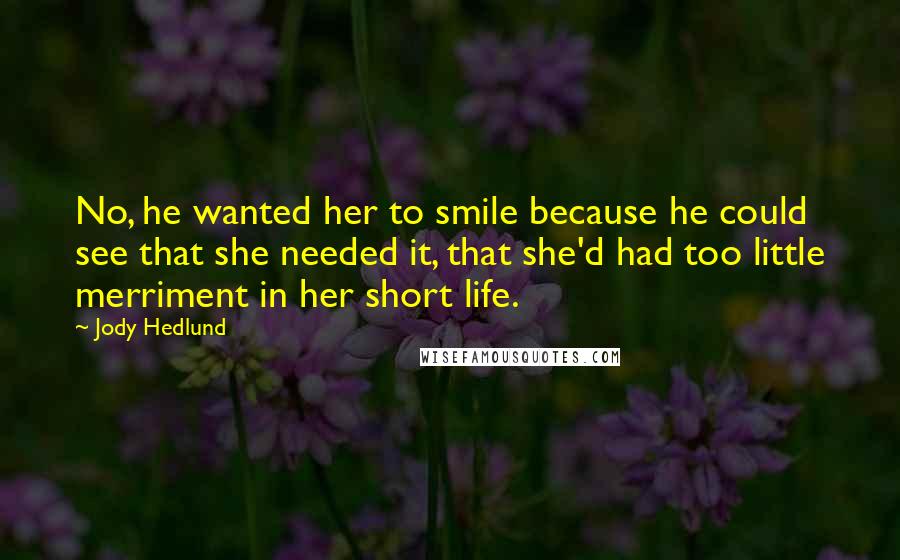 Jody Hedlund Quotes: No, he wanted her to smile because he could see that she needed it, that she'd had too little merriment in her short life.