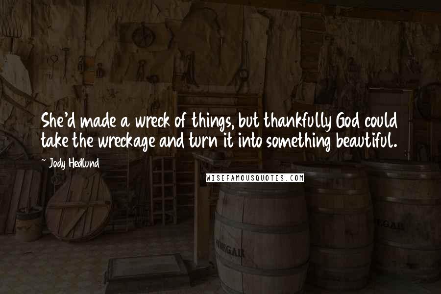 Jody Hedlund Quotes: She'd made a wreck of things, but thankfully God could take the wreckage and turn it into something beautiful.