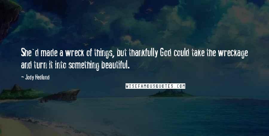 Jody Hedlund Quotes: She'd made a wreck of things, but thankfully God could take the wreckage and turn it into something beautiful.