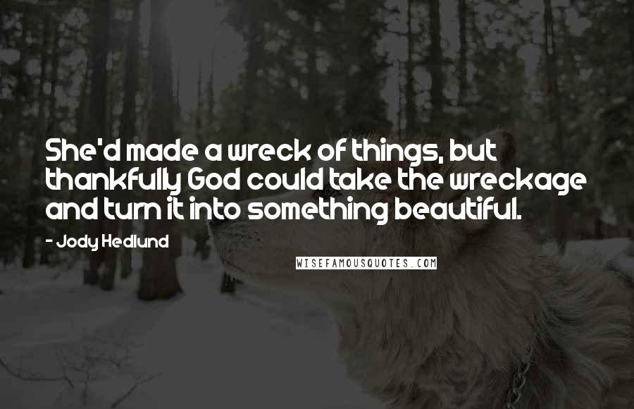 Jody Hedlund Quotes: She'd made a wreck of things, but thankfully God could take the wreckage and turn it into something beautiful.