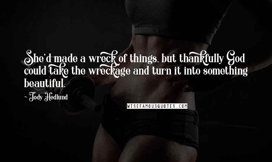 Jody Hedlund Quotes: She'd made a wreck of things, but thankfully God could take the wreckage and turn it into something beautiful.