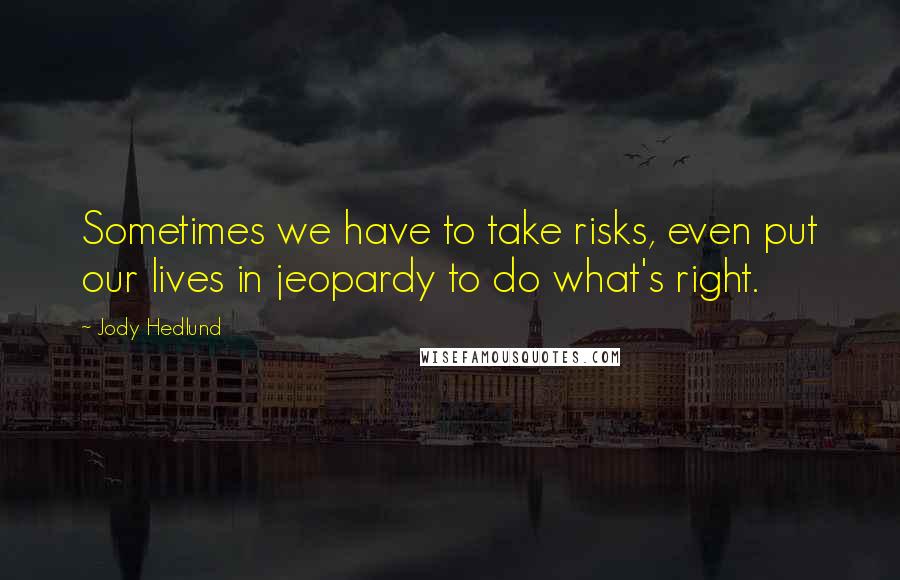 Jody Hedlund Quotes: Sometimes we have to take risks, even put our lives in jeopardy to do what's right.