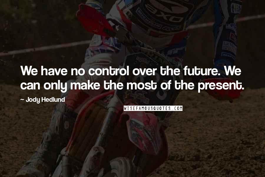 Jody Hedlund Quotes: We have no control over the future. We can only make the most of the present.