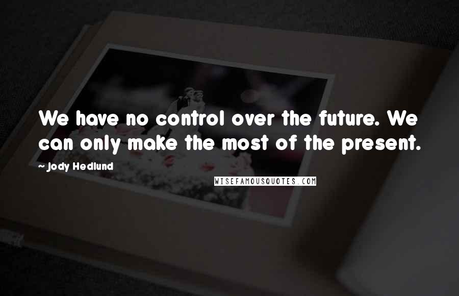 Jody Hedlund Quotes: We have no control over the future. We can only make the most of the present.