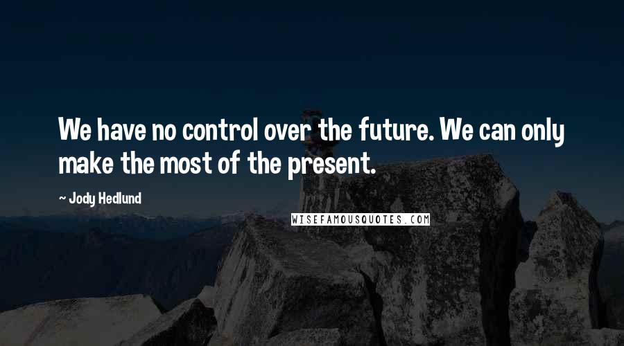 Jody Hedlund Quotes: We have no control over the future. We can only make the most of the present.