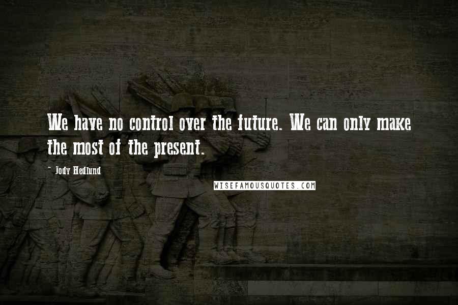 Jody Hedlund Quotes: We have no control over the future. We can only make the most of the present.