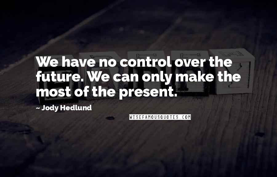 Jody Hedlund Quotes: We have no control over the future. We can only make the most of the present.