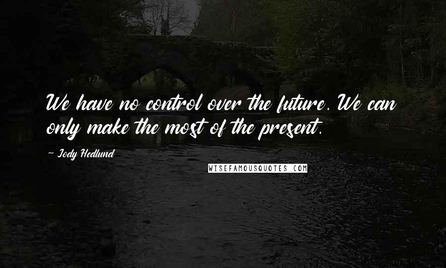 Jody Hedlund Quotes: We have no control over the future. We can only make the most of the present.