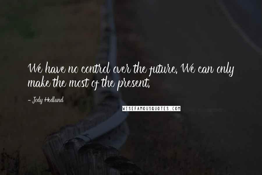 Jody Hedlund Quotes: We have no control over the future. We can only make the most of the present.