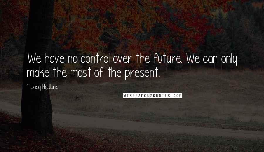 Jody Hedlund Quotes: We have no control over the future. We can only make the most of the present.