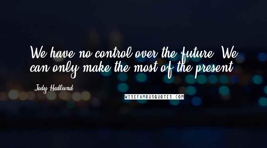 Jody Hedlund Quotes: We have no control over the future. We can only make the most of the present.