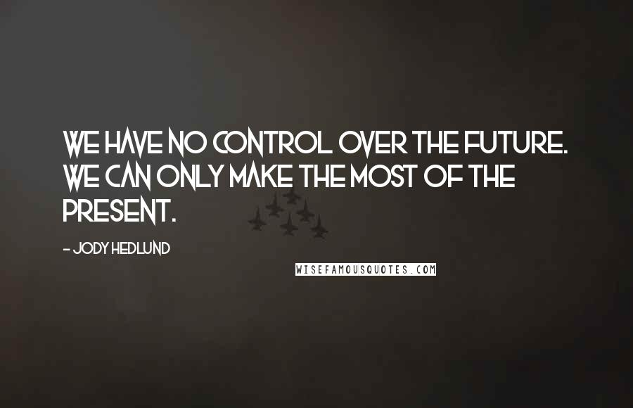Jody Hedlund Quotes: We have no control over the future. We can only make the most of the present.