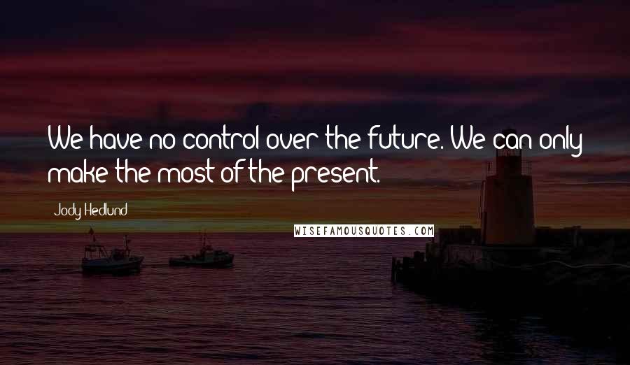 Jody Hedlund Quotes: We have no control over the future. We can only make the most of the present.