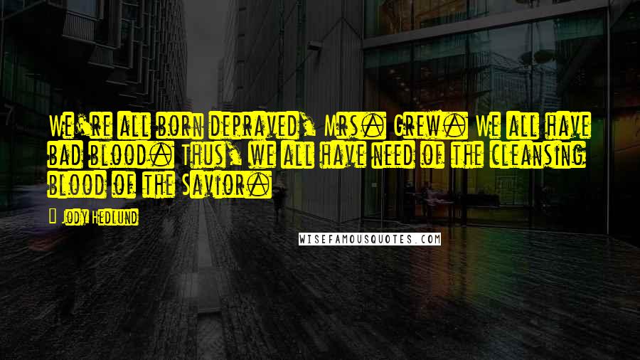 Jody Hedlund Quotes: We're all born depraved, Mrs. Grew. We all have bad blood. Thus, we all have need of the cleansing blood of the Savior.