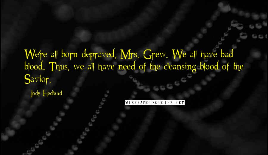 Jody Hedlund Quotes: We're all born depraved, Mrs. Grew. We all have bad blood. Thus, we all have need of the cleansing blood of the Savior.