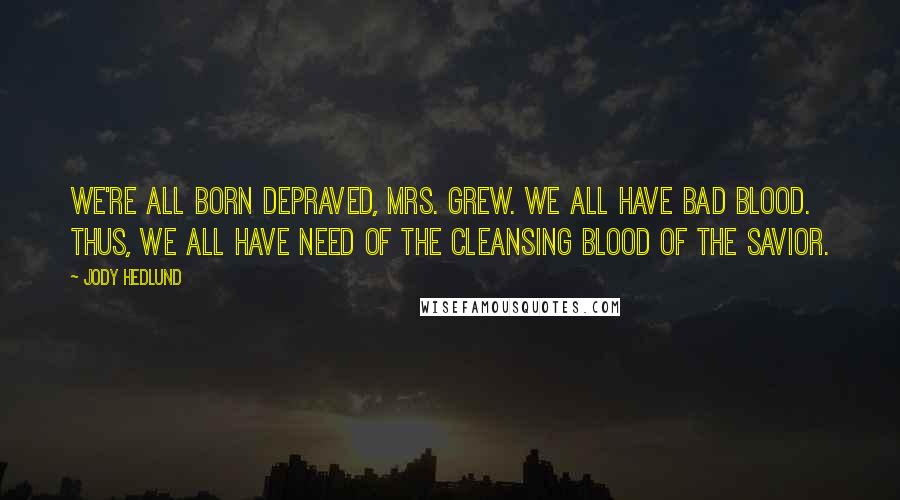 Jody Hedlund Quotes: We're all born depraved, Mrs. Grew. We all have bad blood. Thus, we all have need of the cleansing blood of the Savior.