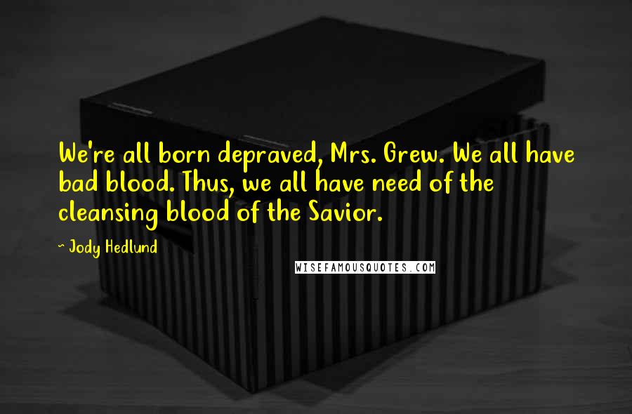 Jody Hedlund Quotes: We're all born depraved, Mrs. Grew. We all have bad blood. Thus, we all have need of the cleansing blood of the Savior.