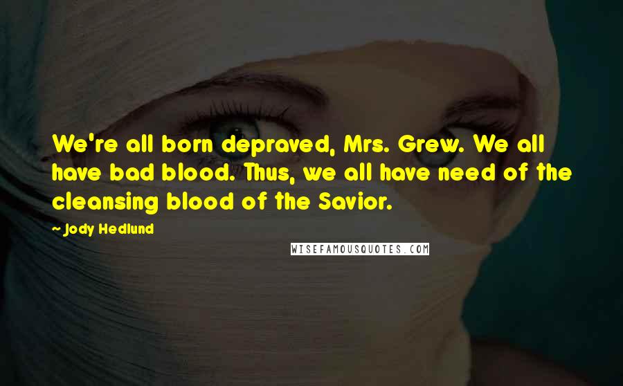 Jody Hedlund Quotes: We're all born depraved, Mrs. Grew. We all have bad blood. Thus, we all have need of the cleansing blood of the Savior.