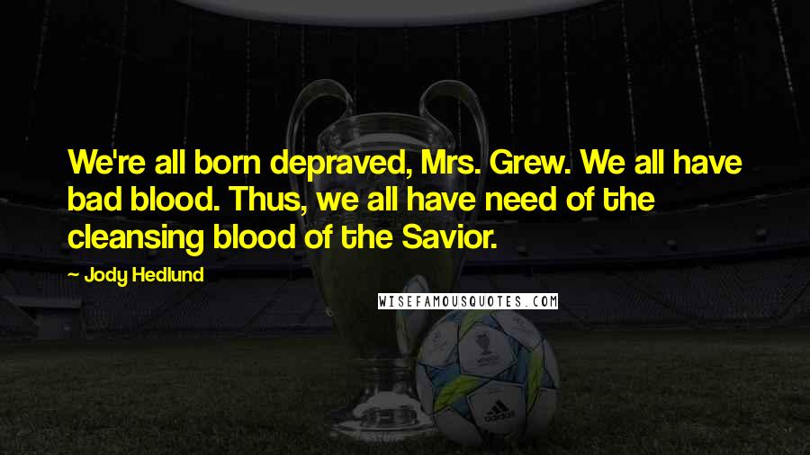 Jody Hedlund Quotes: We're all born depraved, Mrs. Grew. We all have bad blood. Thus, we all have need of the cleansing blood of the Savior.