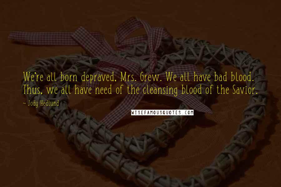 Jody Hedlund Quotes: We're all born depraved, Mrs. Grew. We all have bad blood. Thus, we all have need of the cleansing blood of the Savior.