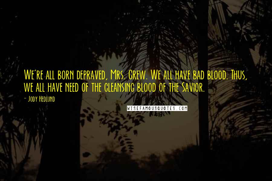 Jody Hedlund Quotes: We're all born depraved, Mrs. Grew. We all have bad blood. Thus, we all have need of the cleansing blood of the Savior.