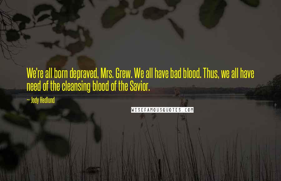 Jody Hedlund Quotes: We're all born depraved, Mrs. Grew. We all have bad blood. Thus, we all have need of the cleansing blood of the Savior.