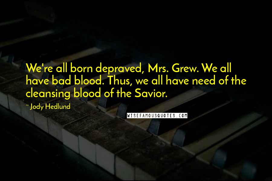 Jody Hedlund Quotes: We're all born depraved, Mrs. Grew. We all have bad blood. Thus, we all have need of the cleansing blood of the Savior.