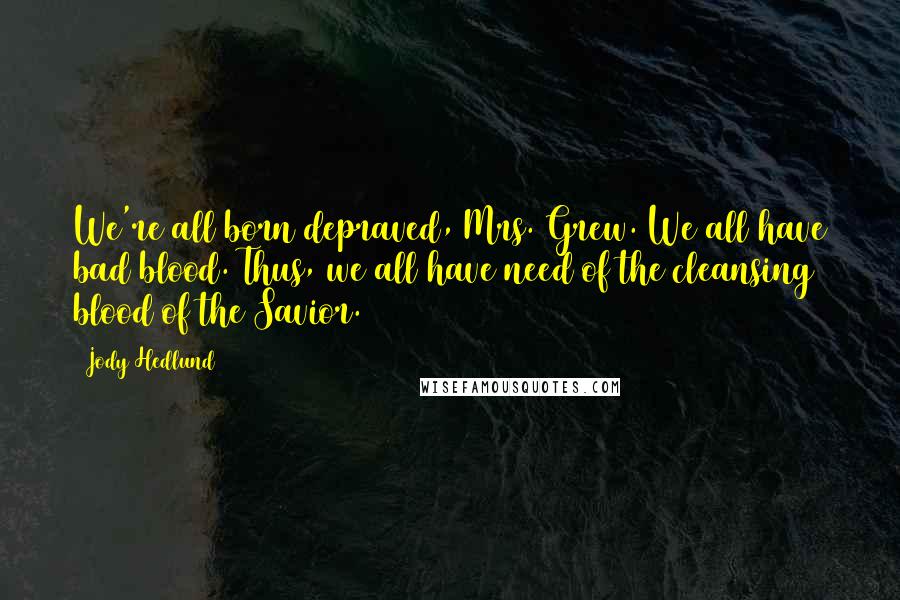 Jody Hedlund Quotes: We're all born depraved, Mrs. Grew. We all have bad blood. Thus, we all have need of the cleansing blood of the Savior.