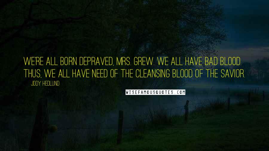 Jody Hedlund Quotes: We're all born depraved, Mrs. Grew. We all have bad blood. Thus, we all have need of the cleansing blood of the Savior.